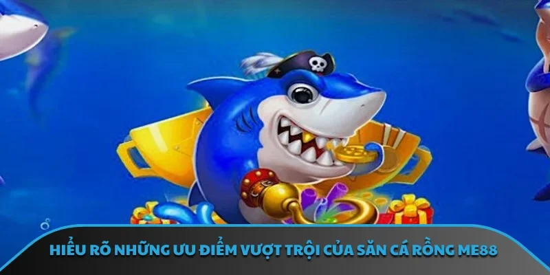 Hiểu rõ những ưu điểm vượt trội của săn cá rồng ME88
