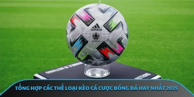 Tổng hợp các thể loại kèo cá cược bóng đá hay nhất 2025