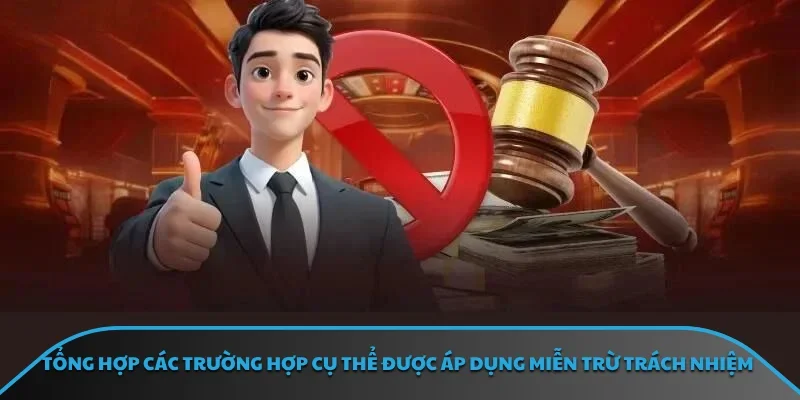 Tổng hợp các trường hợp cụ thể được áp dụng miễn trừ trách nhiệm